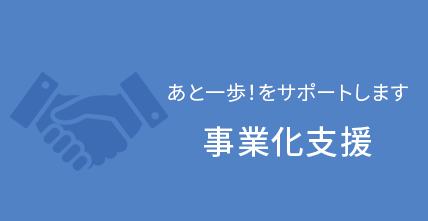 あと一歩！をサポートします 事業化支援